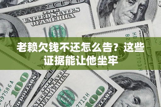 济南老赖欠钱不还怎么告？这些证据能让他坐牢