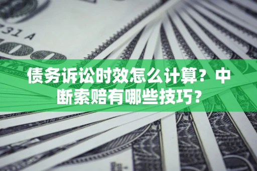 济南债务诉讼时效怎么计算？中断索赔有哪些技巧？