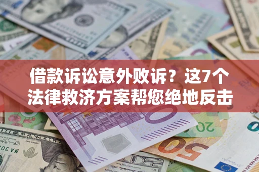 济南借款诉讼意外败诉？这7个法律救济方案帮您绝地反击！