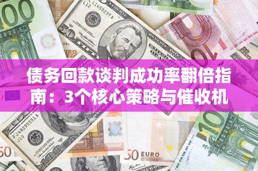济南债务回款谈判成功率翻倍指南：3个核心策略与催收机构避坑法则