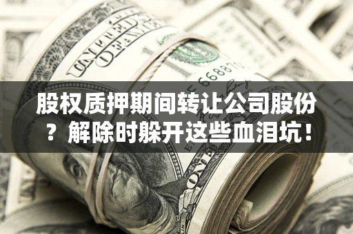 济南股权质押期间转让公司股份？解除时躲开这些血泪坑！