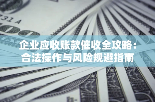 济南企业应收账款催收全攻略：合法操作与风险规避指南