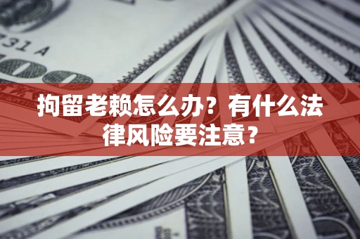 济南拘留老赖怎么办？有什么法律风险要注意？