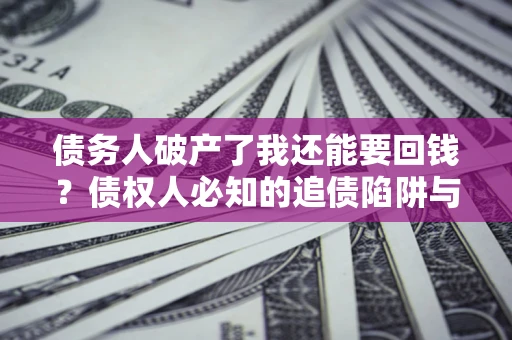 济南债务人破产了我还能要回钱？债权人必知的追债陷阱与破局之道