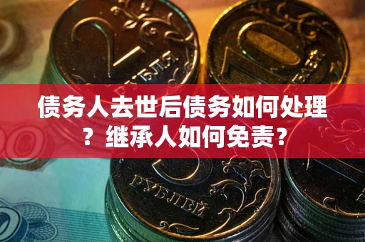 济南债务人去世后债务如何处理？继承人如何免责？