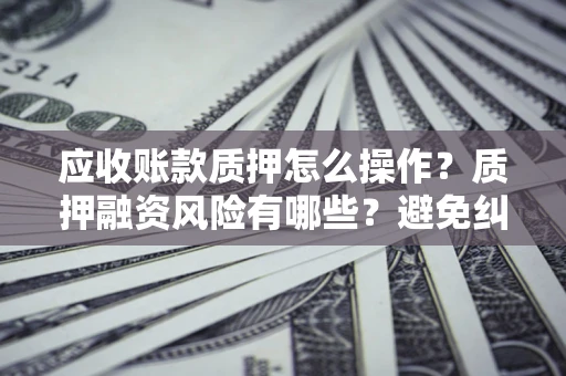 济南应收账款质押怎么操作？质押融资风险有哪些？避免纠纷高效融资技巧