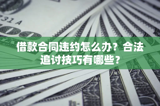 济南借款合同违约怎么办？合法追讨技巧有哪些？