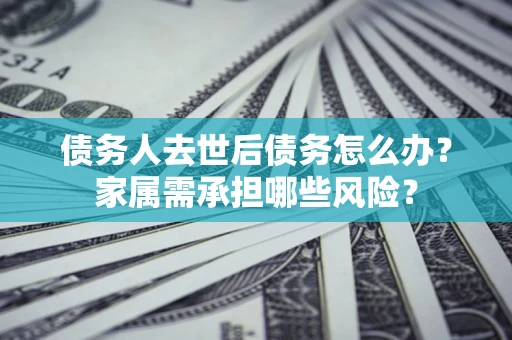 济南债务人去世后债务怎么办？家属需承担哪些风险？
