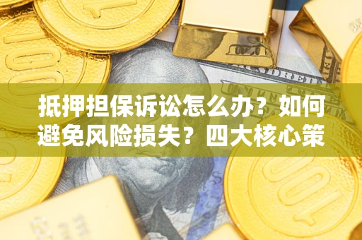 济南抵押担保诉讼怎么办？如何避免风险损失？四大核心策略全解读