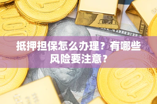 济南抵押担保怎么办理？有哪些风险要注意？