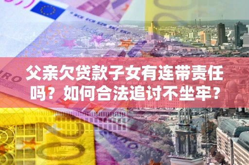 济南父亲欠贷款子女有连带责任吗？如何合法追讨不坐牢？
