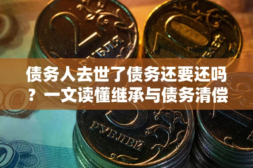 济南债务人去世了债务还要还吗？一文读懂继承与债务清偿