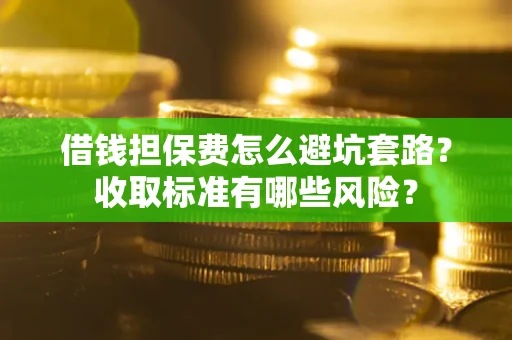 济南借钱担保费怎么避坑套路?收取标准有哪些风险? 济南借钱担保费怎么避坑套路?收取标准有哪些风险?