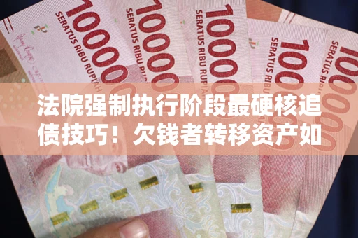 济南法院强制执行阶段最硬核追债技巧！欠钱者转移资产如何破解？