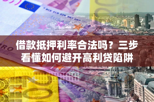 济南借款抵押利率合法吗？三步看懂如何避开高利贷陷阱