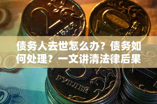 济南债务人去世怎么办？债务如何处理？一文讲清法律后果