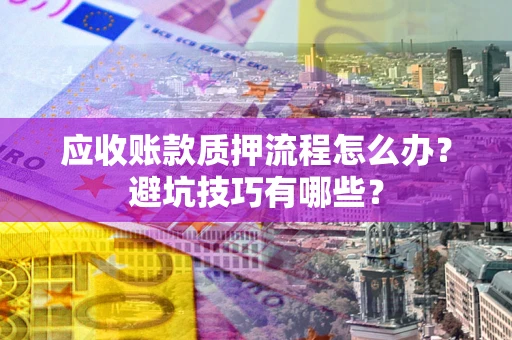 济南应收账款质押流程怎么办？避坑技巧有哪些？