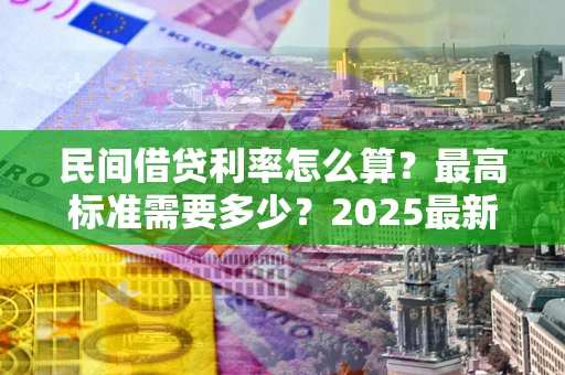 济南民间借贷利率怎么算？最高标准需要多少？2025最新避坑指南