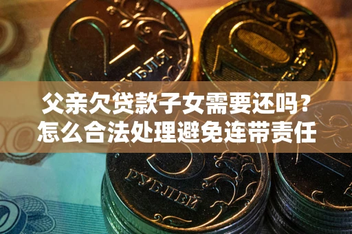 济南父亲欠贷款子女需要还吗？怎么合法处理避免连带责任？