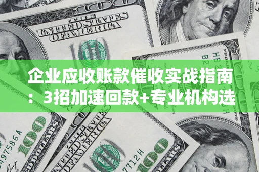 济南企业应收账款催收实战指南：3招加速回款+专业机构选择避坑