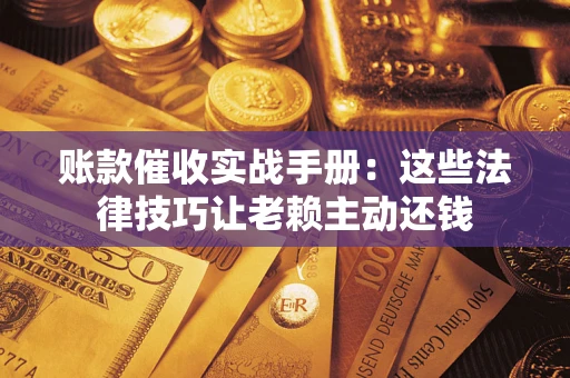 济南账款催收实战手册：这些法律技巧让老赖主动还钱