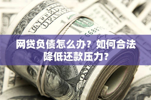 济南网贷负债怎么办？如何合法降低还款压力？