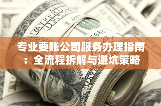 济南专业要账公司服务办理指南：全流程拆解与避坑策略