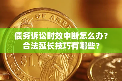 济南债务诉讼时效中断怎么办？合法延长技巧有哪些？