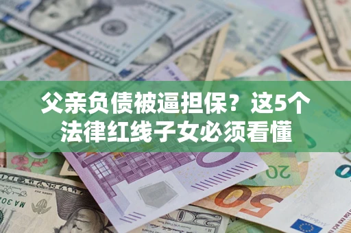 济南父亲负债被逼担保？这5个法律红线子女必须看懂