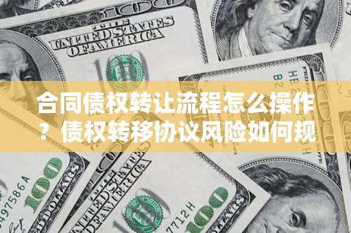 济南合同债权转让流程怎么操作？债权转移协议风险如何规避？