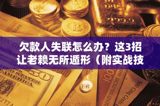 济南欠款人失联怎么办？这3招让老赖无所遁形（附实战技巧）