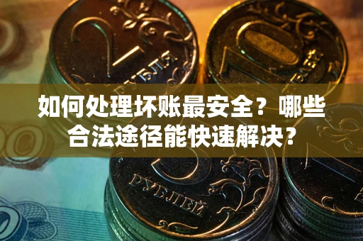 济南如何处理坏账最安全？哪些合法途径能快速解决？