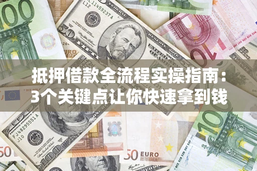 济南抵押借款全流程实操指南：3个关键点让你快速拿到钱