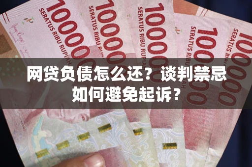 济南网贷负债怎么还？谈判禁忌如何避免起诉？