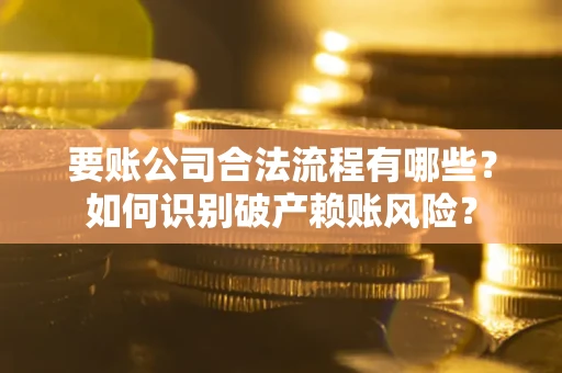 济南要账公司合法流程有哪些？如何识别破产赖账风险？