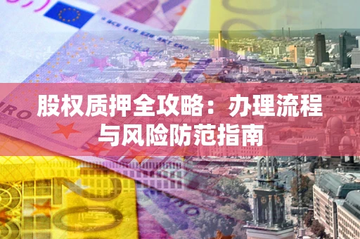 济南股权质押全攻略：办理流程与风险防范指南