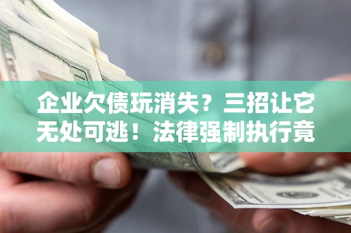 济南企业欠债玩消失？三招让它无处可逃！法律强制执行竟比讨债公司还狠？