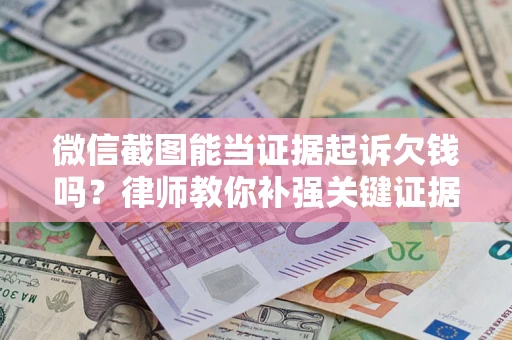 济南微信截图能当证据起诉欠钱吗？律师教你补强关键证据