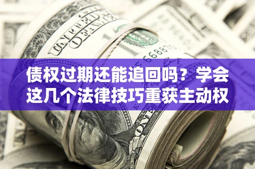 济南债权过期还能追回吗？学会这几个法律技巧重获主动权