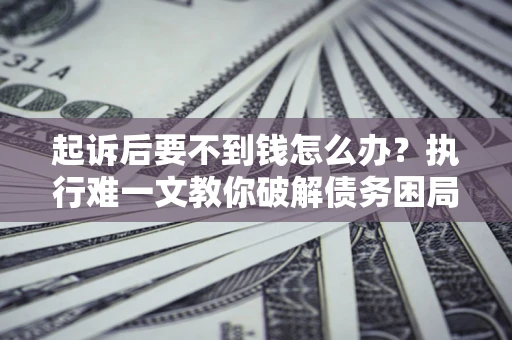 济南起诉后要不到钱怎么办？执行难一文教你破解债务困局