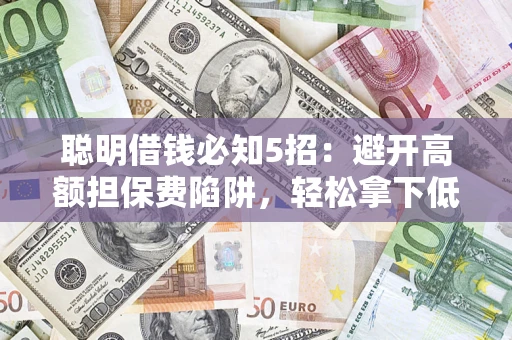济南聪明借钱必知5招：避开高额担保费陷阱，轻松拿下低息贷款