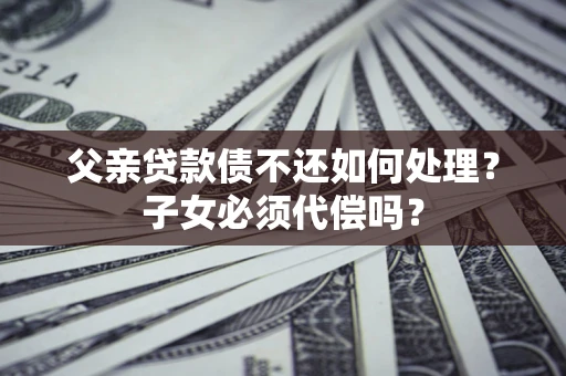济南父亲贷款债不还如何处理？子女必须代偿吗？