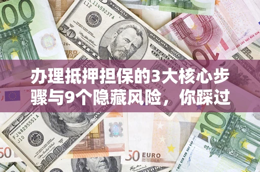 济南办理抵押担保的3大核心步骤与9个隐藏风险，你踩过哪个坑？