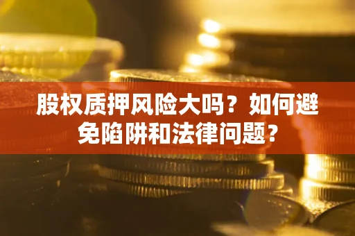 济南股权质押风险大吗？如何避免陷阱和法律问题？