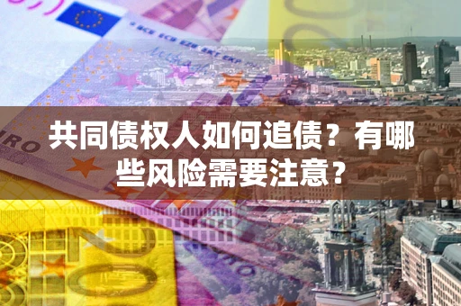 济南共同债权人如何追债？有哪些风险需要注意？