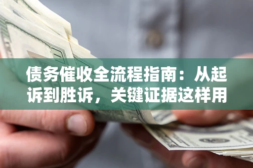 济南债务催收全流程指南：从起诉到胜诉，关键证据这样用
