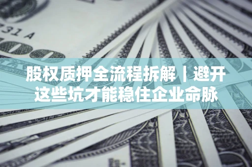 济南股权质押全流程拆解｜避开这些坑才能稳住企业命脉