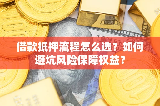 济南借款抵押流程怎么选？如何避坑风险保障权益？