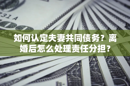 济南如何认定夫妻共同债务？离婚后怎么处理责任分担？