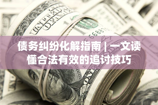 济南债务纠纷化解指南 | 一文读懂合法有效的追讨技巧